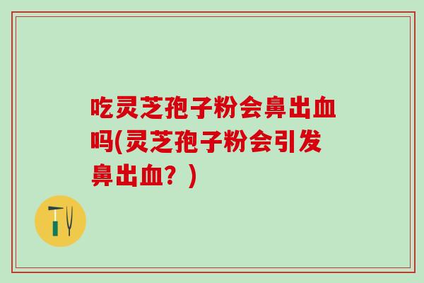 吃灵芝孢子粉会鼻出血吗(灵芝孢子粉会引发鼻出血？)