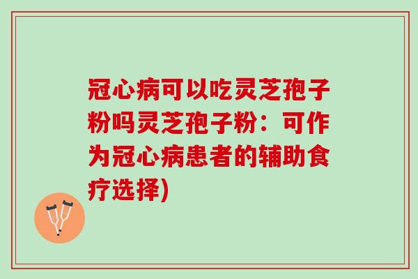 冠心病可以吃灵芝孢子粉吗灵芝孢子粉：可作为冠心病患者的辅助食疗选择)
