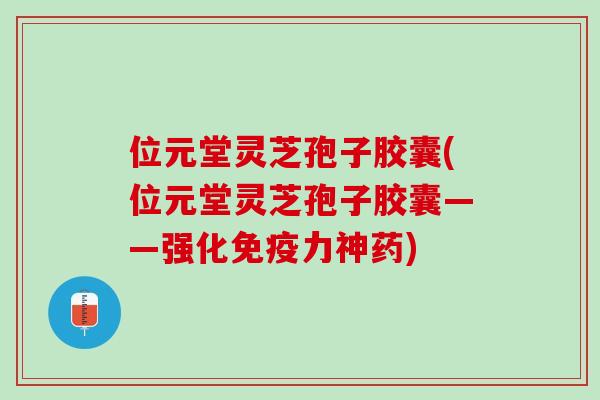 位元堂灵芝孢子胶囊(位元堂灵芝孢子胶囊——强化免疫力神药)