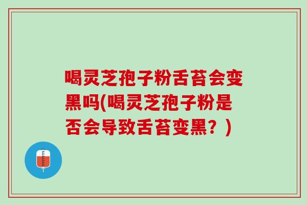 喝灵芝孢子粉舌苔会变黑吗(喝灵芝孢子粉是否会导致舌苔变黑？)