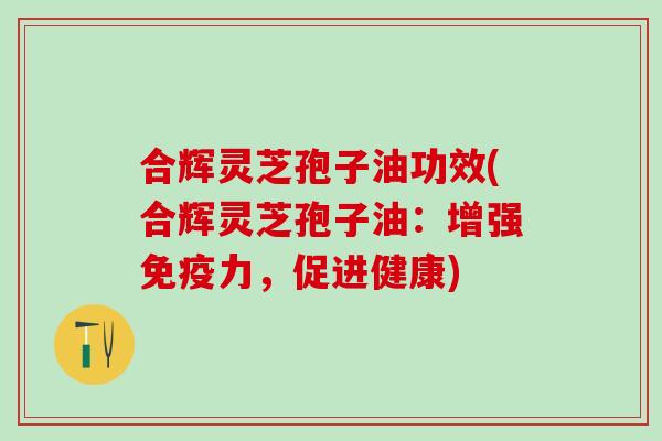 合辉灵芝孢子油功效(合辉灵芝孢子油：增强免疫力，促进健康)