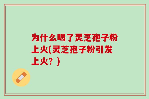 为什么喝了灵芝孢子粉上火(灵芝孢子粉引发上火？)