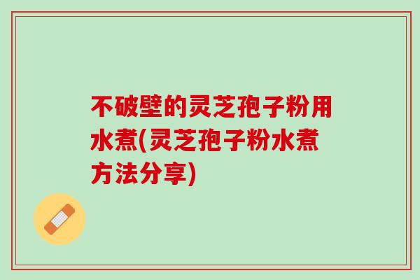 不破壁的灵芝孢子粉用水煮(灵芝孢子粉水煮方法分享)