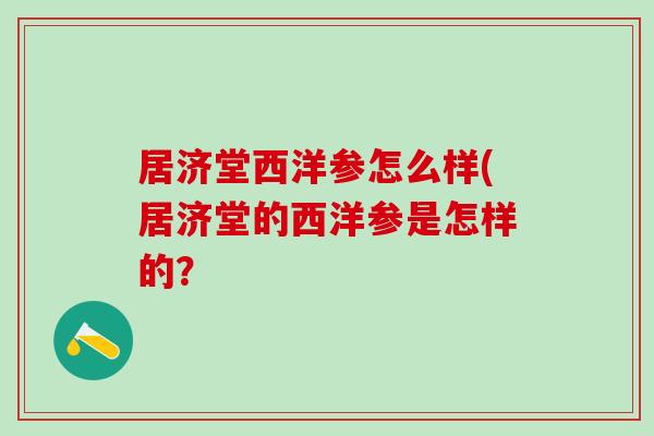 居济堂西洋参怎么样(居济堂的西洋参是怎样的？