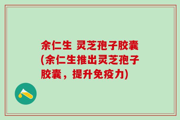 余仁生 灵芝孢子胶囊(余仁生推出灵芝孢子胶囊，提升免疫力)