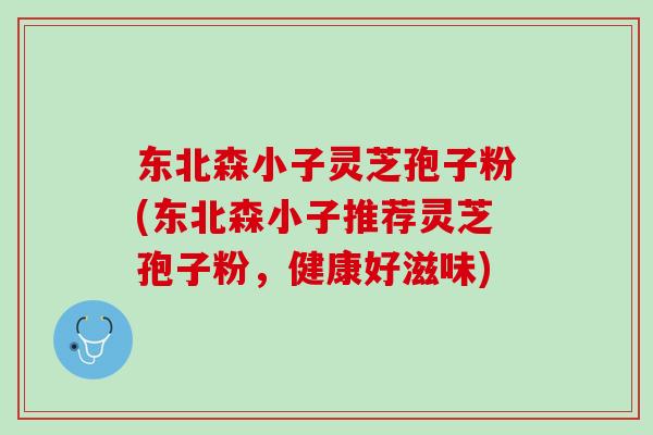 东北森小子灵芝孢子粉(东北森小子推荐灵芝孢子粉，健康好滋味)