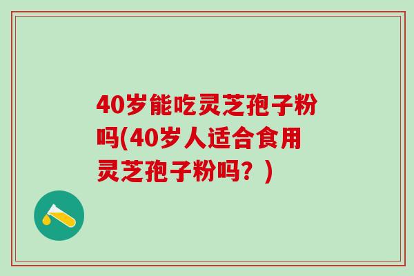 40岁能吃灵芝孢子粉吗(40岁人适合食用灵芝孢子粉吗？)