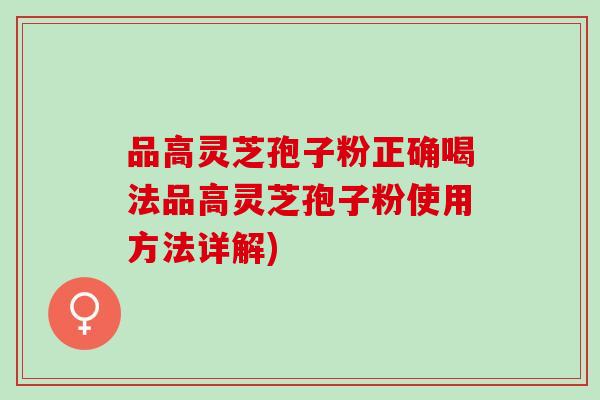 品高灵芝孢子粉正确喝法品高灵芝孢子粉使用方法详解)