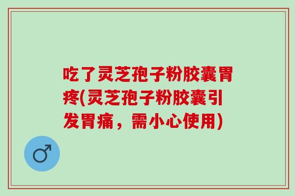 吃了灵芝孢子粉胶囊胃疼(灵芝孢子粉胶囊引发胃痛,需小心使用) 吃了灵芝孢子粉胶囊胃疼(灵芝孢子粉胶囊引发胃痛,需小心使用)