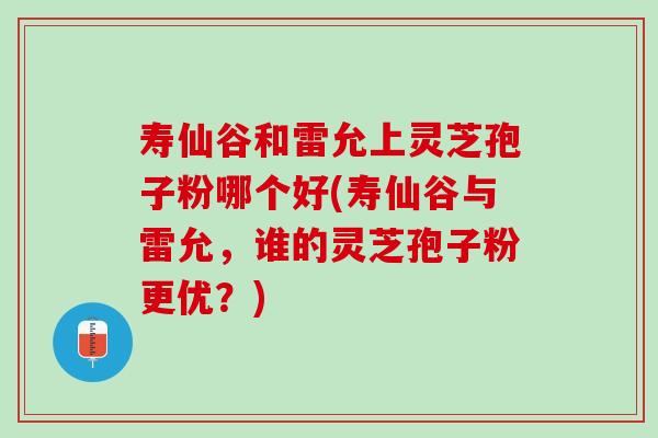 寿仙谷和雷允上灵芝孢子粉哪个好(寿仙谷与雷允,谁的灵芝孢子粉更优?) 寿仙谷和雷允上灵芝孢子粉哪个好(寿仙谷与雷允,谁的灵芝孢子粉更优?)