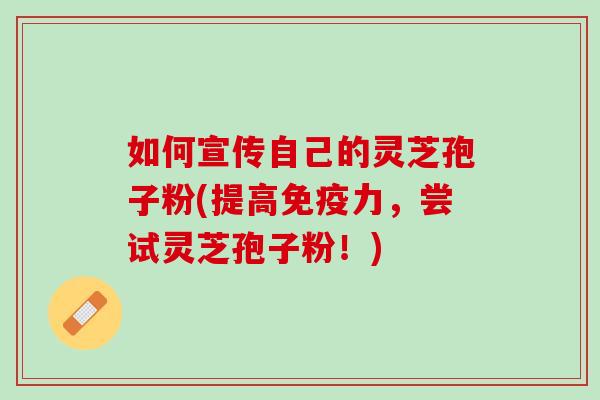 如何宣传自己的灵芝孢子粉(提高免疫力，尝试灵芝孢子粉！)