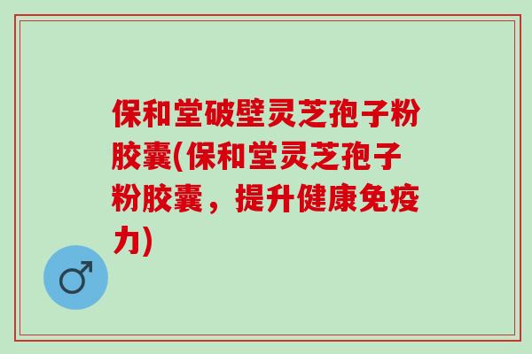 保和堂破壁灵芝孢子粉胶囊(保和堂灵芝孢子粉胶囊，提升健康免疫力)