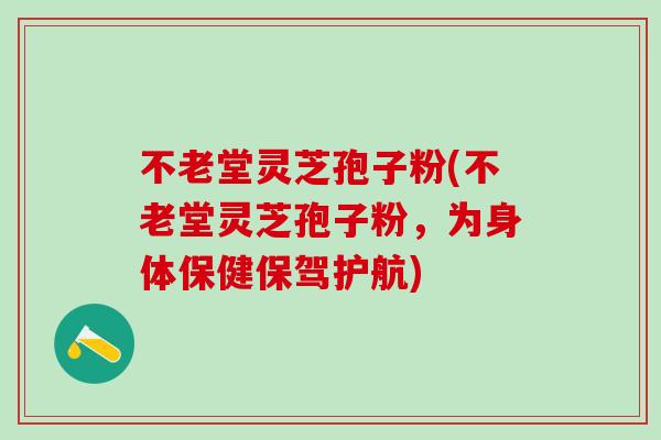 不老堂灵芝孢子粉(不老堂灵芝孢子粉，为身体保健保驾护航)