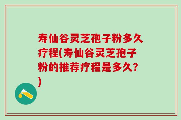 寿仙谷灵芝孢子粉多久疗程(寿仙谷灵芝孢子粉的推荐疗程是多久？)