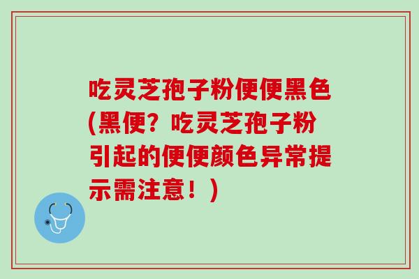 吃灵芝孢子粉便便黑色(黑便?吃灵芝孢子粉引起的便便颜色异常提示需注意!) 吃灵芝孢子粉便便黑色(黑便?吃灵芝孢子粉引起的便便颜色异常提示需注意!)