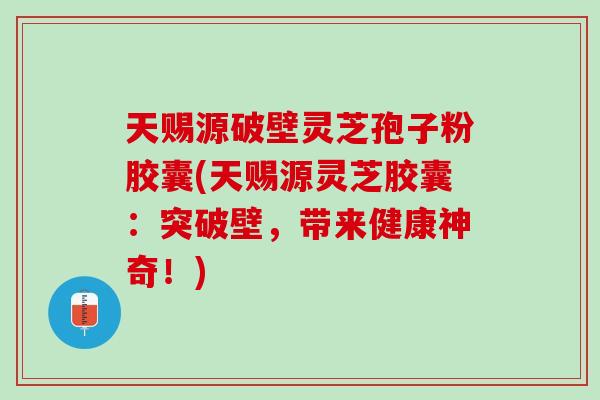 天赐源破壁灵芝孢子粉胶囊(天赐源灵芝胶囊:突破壁,带来健康神奇!) 天赐源破壁灵芝孢子粉胶囊(天赐源灵芝胶囊:突破壁,带来健康神奇!)