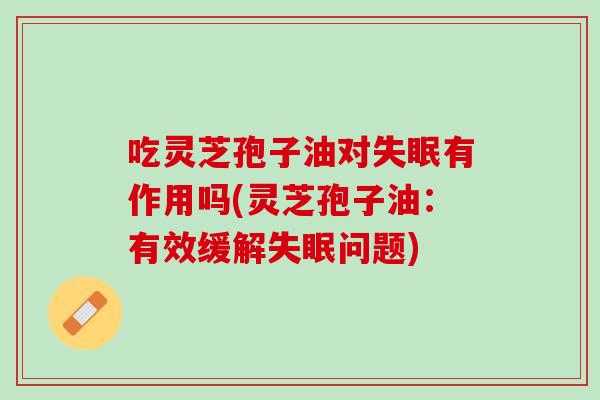 吃灵芝孢子油对失眠有作用吗(灵芝孢子油：有效缓解失眠问题)
