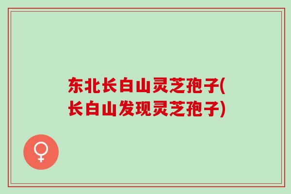 东北长白山灵芝孢子(长白山发现灵芝孢子) 东北长白山灵芝孢子(长白山发现灵芝孢子)