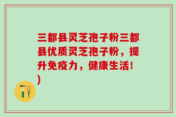 三都县灵芝孢子粉三都县优质灵芝孢子粉，提升免疫力，健康生活！)