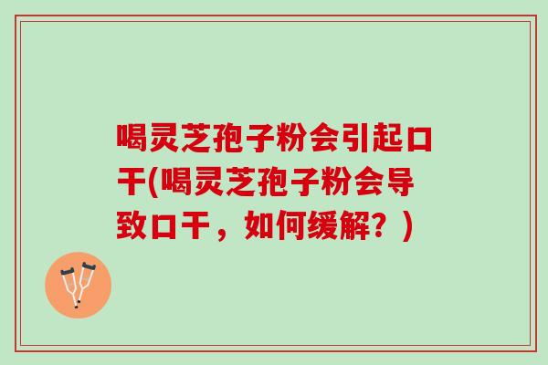 喝灵芝孢子粉会引起口干(喝灵芝孢子粉会导致口干,如何缓解?) 喝灵芝孢子粉会引起口干(喝灵芝孢子粉会导致口干,如何缓解?)