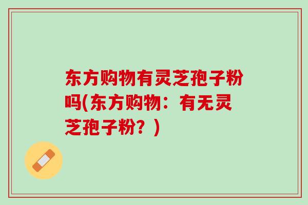 东方购物有灵芝孢子粉吗(东方购物：有无灵芝孢子粉？)