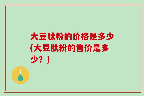 大豆肽粉的价格是多少(大豆肽粉的售价是多少？)