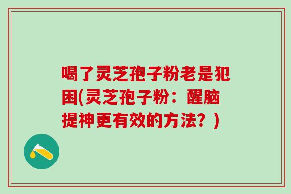 喝了灵芝孢子粉老是犯困(灵芝孢子粉：醒脑提神更有效的方法？)