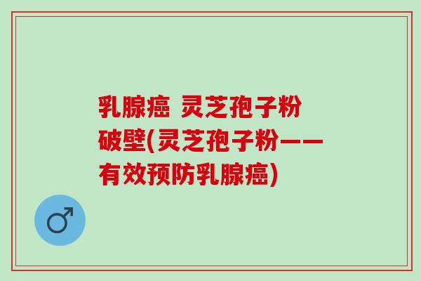 乳腺 灵芝孢子粉 破壁(灵芝孢子粉——有效乳腺) 乳腺 灵芝孢子粉 破壁(灵芝孢子粉——有效乳腺)