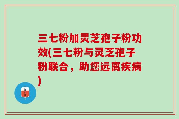 三七粉加灵芝孢子粉功效(三七粉与灵芝孢子粉联合，助您远离疾病)