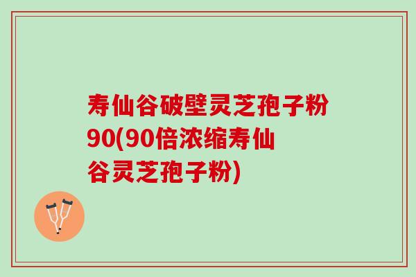 寿仙谷破壁灵芝孢子粉90(90倍浓缩寿仙谷灵芝孢子粉) 寿仙谷破壁灵芝孢子粉90(90倍浓缩寿仙谷灵芝孢子粉)