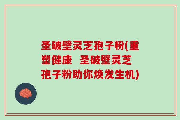 圣破壁灵芝孢子粉(重塑健康 圣破壁灵芝孢子粉助你焕发生机) 圣破壁灵芝孢子粉(重塑健康 圣破壁灵芝孢子粉助你焕发生机)