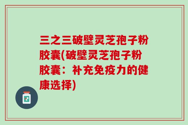 三之三破壁灵芝孢子粉胶囊(破壁灵芝孢子粉胶囊:补充免疫力的健康选择) 三之三破壁灵芝孢子粉胶囊(破壁灵芝孢子粉胶囊:补充免疫力的健康选择)