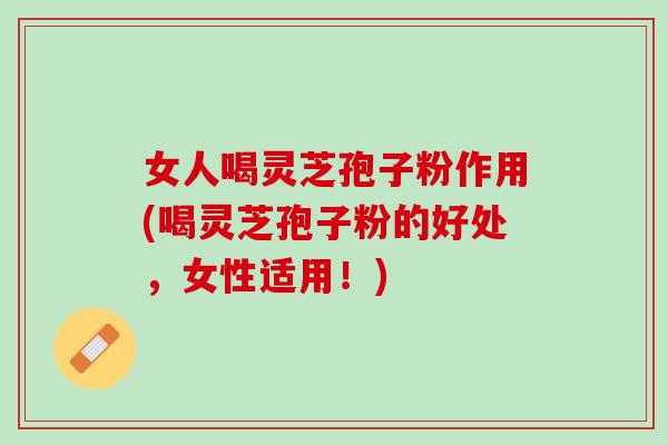 女人喝灵芝孢子粉作用(喝灵芝孢子粉的好处，女性适用！)