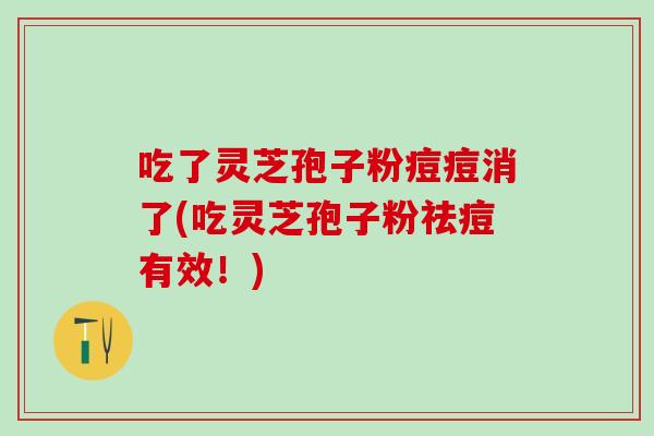 吃了灵芝孢子粉痘痘消了(吃灵芝孢子粉祛痘有效！)