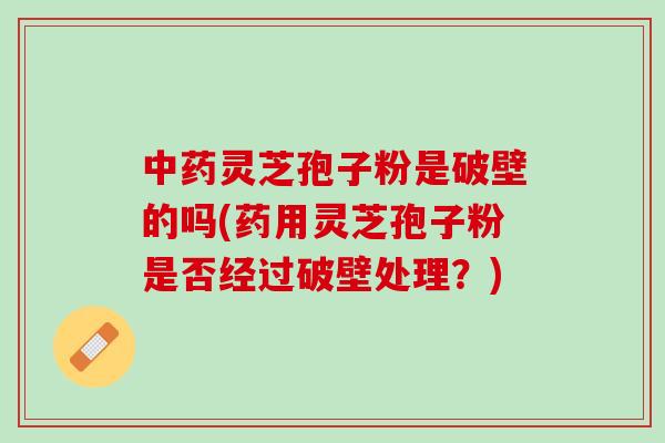 灵芝孢子粉是破壁的吗(药用灵芝孢子粉是否经过破壁处理？)