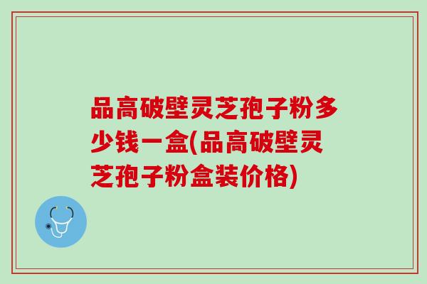 品高破壁灵芝孢子粉多少钱一盒(品高破壁灵芝孢子粉盒装价格)