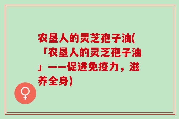 农垦人的灵芝孢子油(「农垦人的灵芝孢子油」——促进免疫力，滋养全身)