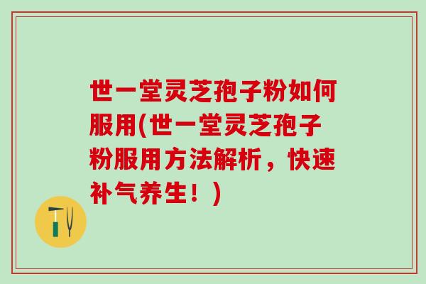 世一堂灵芝孢子粉如何服用(世一堂灵芝孢子粉服用方法解析，快速补气养生！)