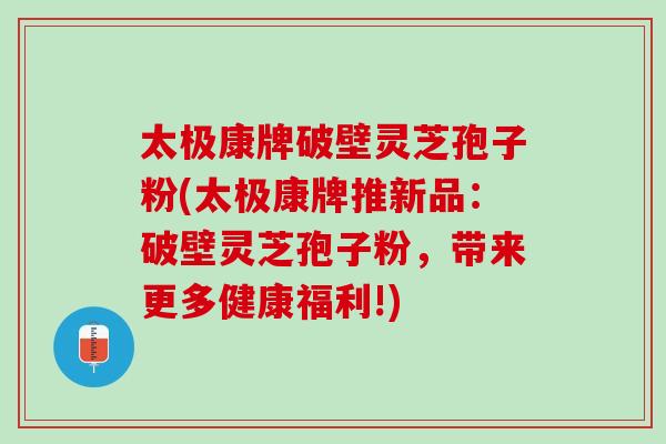 太极康牌破壁灵芝孢子粉(太极康牌推新品：破壁灵芝孢子粉，带来更多健康福利!)