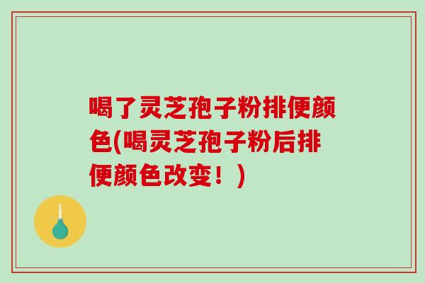 喝了灵芝孢子粉排便颜色(喝灵芝孢子粉后排便颜色改变!) 喝了灵芝孢子粉排便颜色(喝灵芝孢子粉后排便颜色改变!)