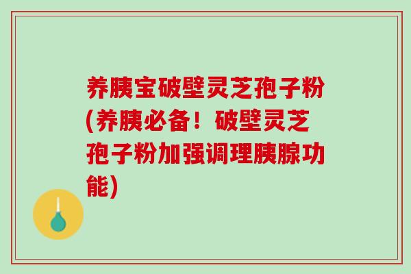 养胰宝破壁灵芝孢子粉(养胰必备！破壁灵芝孢子粉加强调理胰腺功能)