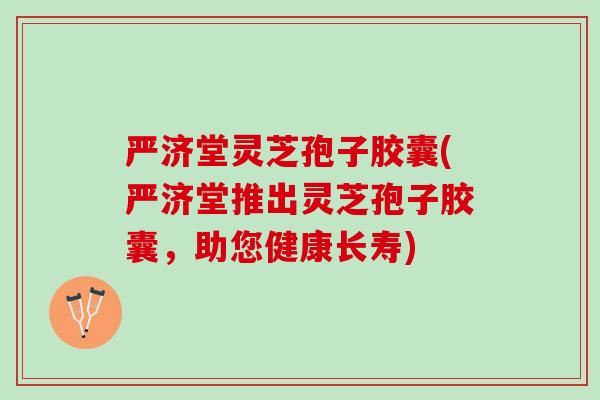严济堂灵芝孢子胶囊(严济堂推出灵芝孢子胶囊，助您健康长寿)