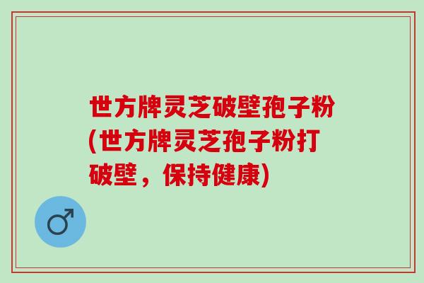 世方牌灵芝破壁孢子粉(世方牌灵芝孢子粉打破壁，保持健康)