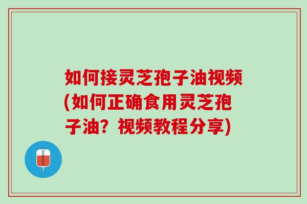 如何接灵芝孢子油视频(如何正确食用灵芝孢子油？视频教程分享)