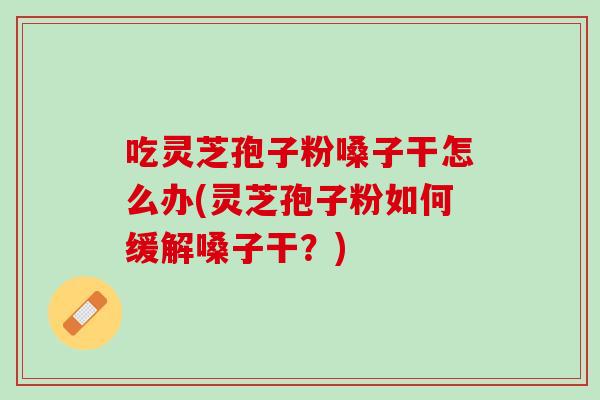 吃灵芝孢子粉嗓子干怎么办(灵芝孢子粉如何缓解嗓子干?) 吃灵芝孢子粉嗓子干怎么办(灵芝孢子粉如何缓解嗓子干?)