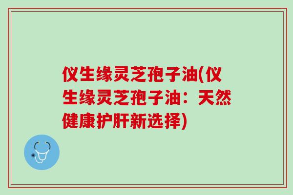 仪生缘灵芝孢子油(仪生缘灵芝孢子油：天然健康护肝新选择)