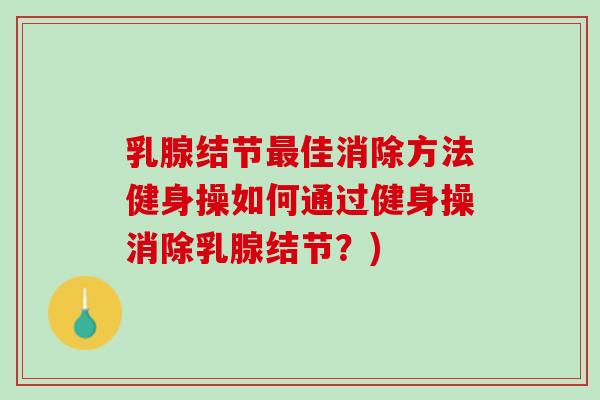 乳腺结节佳消除方法健身操如何通过健身操消除乳腺结节?) 乳腺结节佳消除方法健身操如何通过健身操消除乳腺结节?)