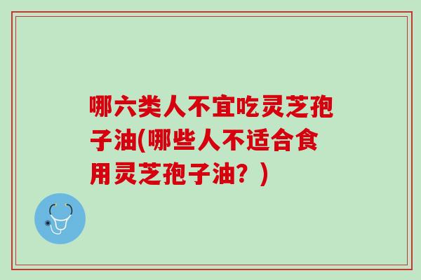 哪六类人不宜吃灵芝孢子油(哪些人不适合食用灵芝孢子油？)