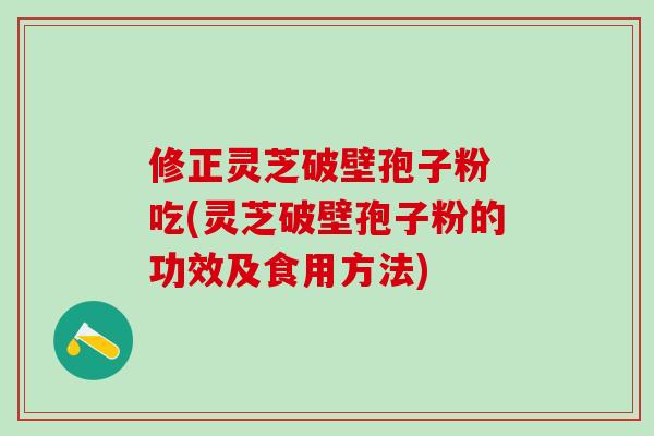 修正灵芝破壁孢子粉 吃(灵芝破壁孢子粉的功效及食用方法)