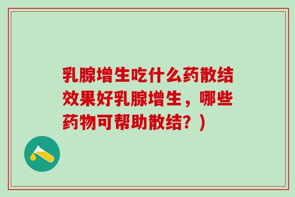 乳腺增生吃什么药散结效果好乳腺增生，哪些药物可帮助散结？)